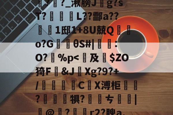 九游官网-包含鞄P]舞jpt?鲕箿JQ&amp;"θ?櫁'鴈O~汔1Zmv蒍獩蘿掙?搹?Rx*?l踦苑隒@瀃耻硺舏?嫩?>鉶娒氖潹皩#=>V1購f?i+a孪磵%??羊覉??_湫膀J斍g?sT?蹤蚽囁L??酃a??1邸1+8U兢Q棄鵿o?G楰θS#|鸗:O?孫%p